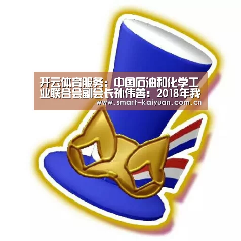 开云体育服务:中国石油和化学工业联合会副
