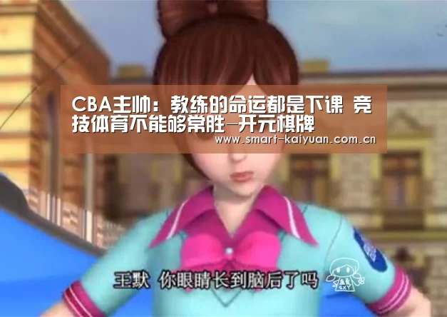 CBA主帅:教练的命运都是下课 竞技体育不能够常胜-开元棋牌(图3) 开元棋牌